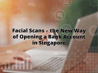 Facial Scans – the New Way of Opening a Bank Account in Singapore