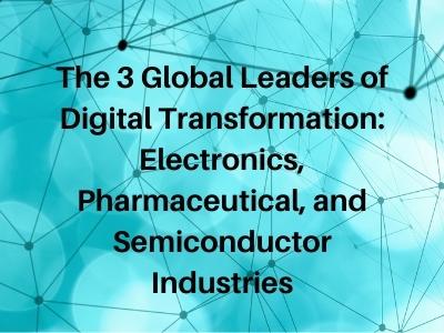 The 3 Global Leaders of Digital Transformation: Electronics, Pharmaceutical, and Semiconductor Industries