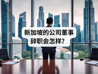 新加坡的公司董事辞职会怎样? 新加坡的公司董事辞职会怎样?