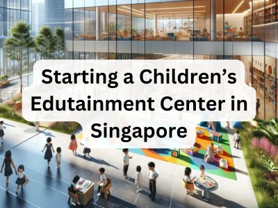 Starting a Children’s Edutainment Center in Singapore